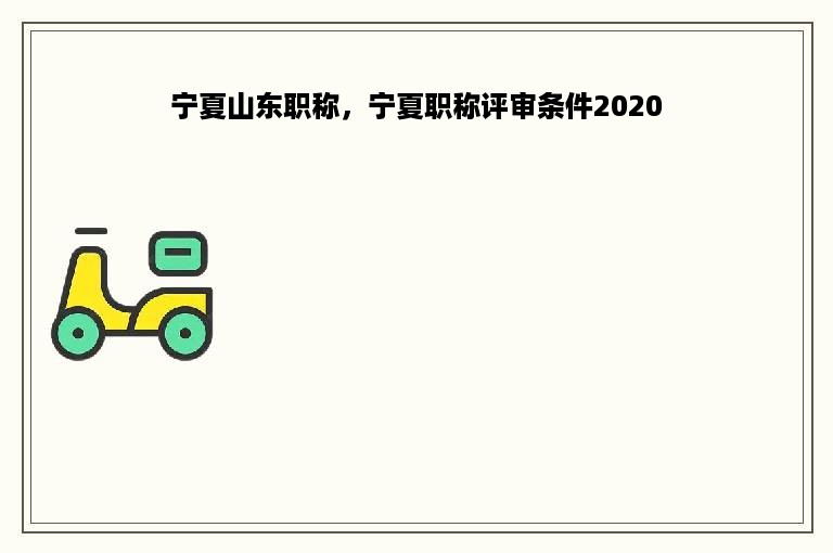 宁夏山东职称，宁夏职称评审条件2020