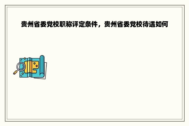 贵州省委党校职称评定条件，贵州省委党校待遇如何