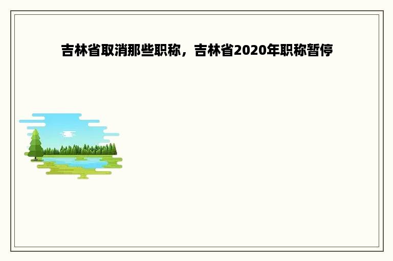 吉林省取消那些职称，吉林省2020年职称暂停