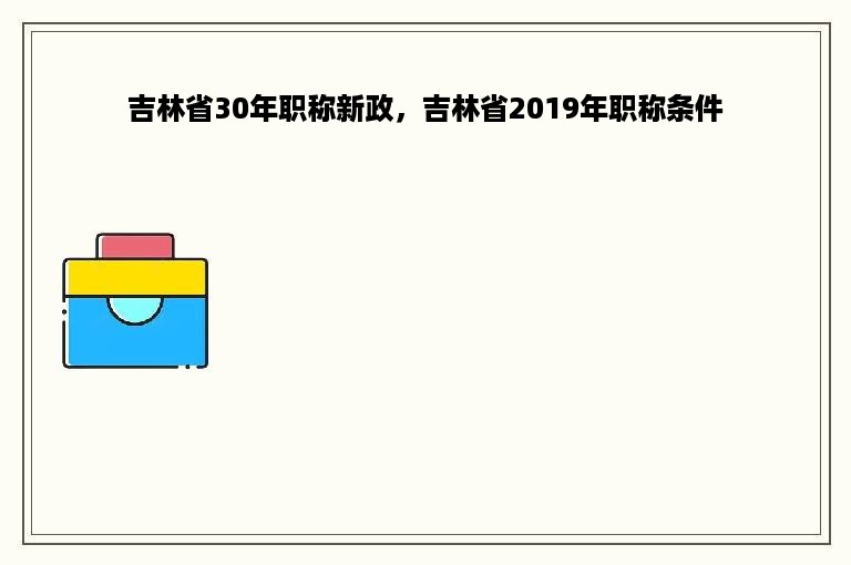 吉林省30年职称新政，吉林省2019年职称条件