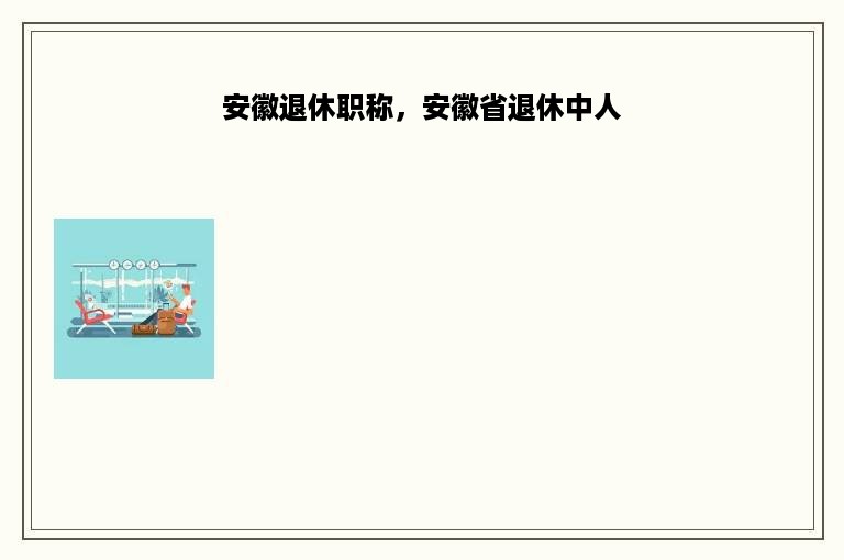 安徽退休职称，安徽省退休中人