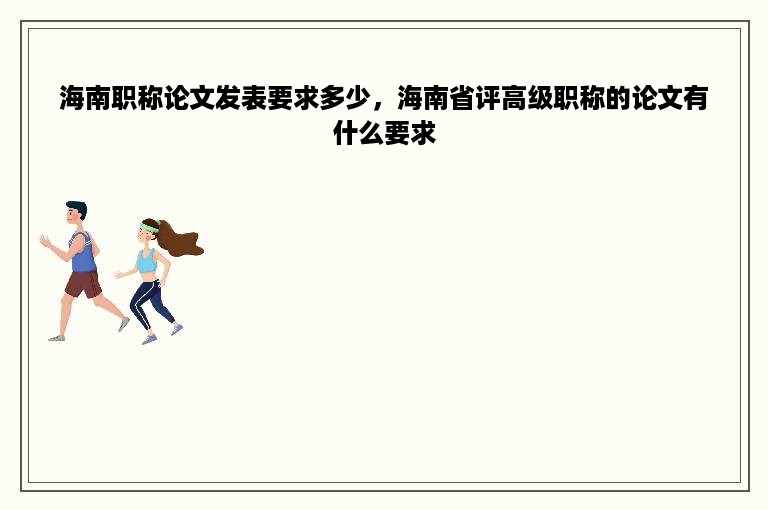 海南职称论文发表要求多少，海南省评高级职称的论文有什么要求