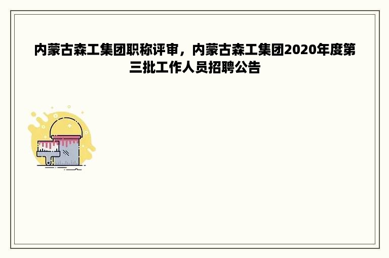 内蒙古森工集团职称评审，内蒙古森工集团2020年度第三批工作人员招聘公告