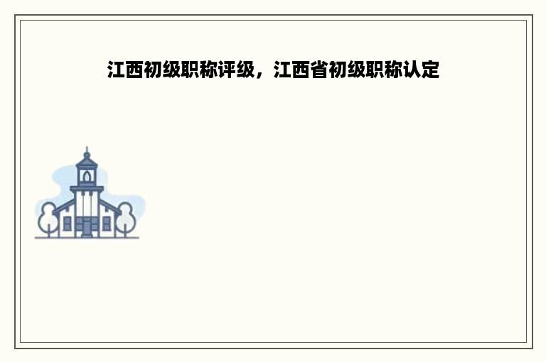 江西初级职称评级，江西省初级职称认定