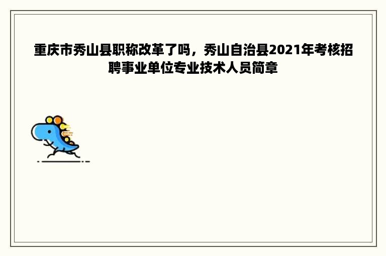 重庆市秀山县职称改革了吗，秀山自治县2021年考核招聘事业单位专业技术人员简章