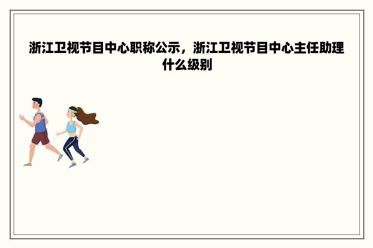 浙江卫视节目中心职称公示，浙江卫视节目中心主任助理什么级别