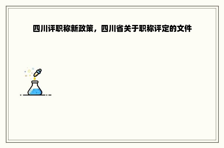 四川评职称新政策，四川省关于职称评定的文件