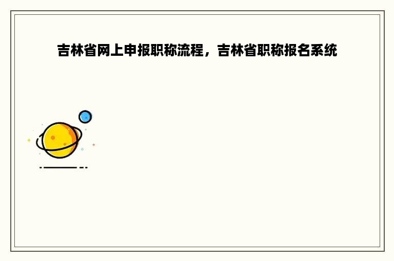 吉林省网上申报职称流程，吉林省职称报名系统