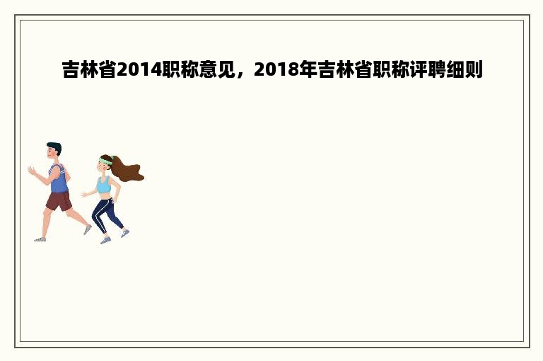 吉林省2014职称意见，2018年吉林省职称评聘细则