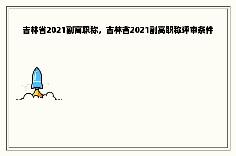 吉林省2021副高职称，吉林省2021副高职称评审条件