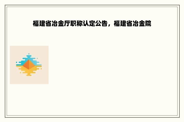 福建省冶金厅职称认定公告，福建省冶金院