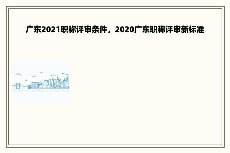 广东2021职称评审条件，2020广东职称评审新标准