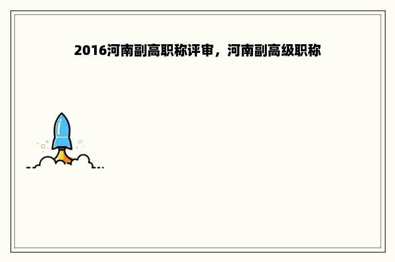 2016河南副高职称评审，河南副高级职称