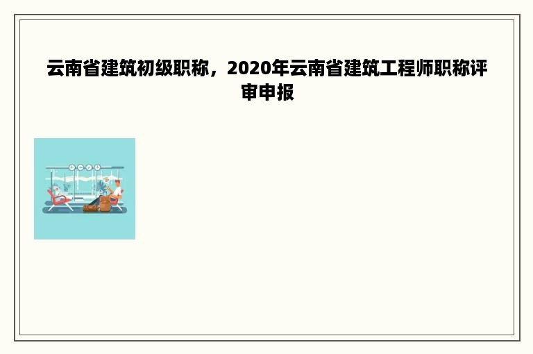 云南省建筑初级职称，2020年云南省建筑工程师职称评审申报