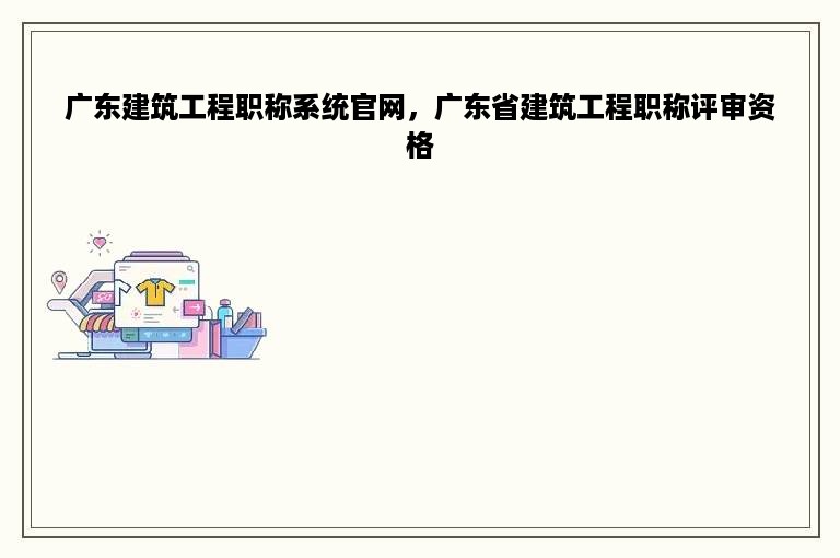 广东建筑工程职称系统官网，广东省建筑工程职称评审资格