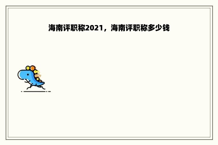 海南评职称2021，海南评职称多少钱