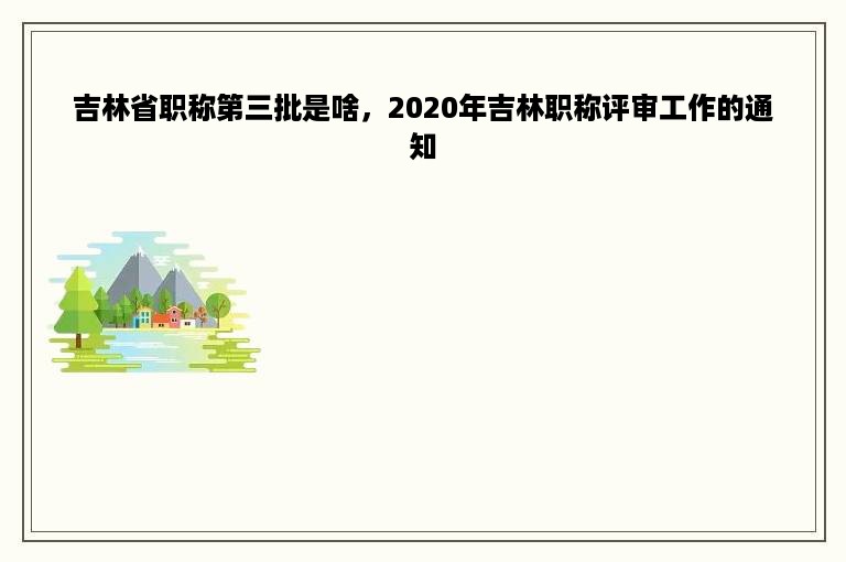 吉林省职称第三批是啥，2020年吉林职称评审工作的通知