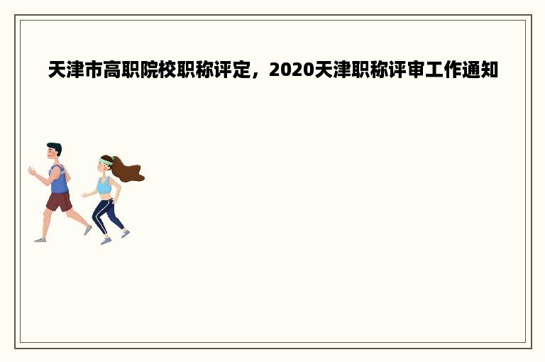 天津市高职院校职称评定，2020天津职称评审工作通知