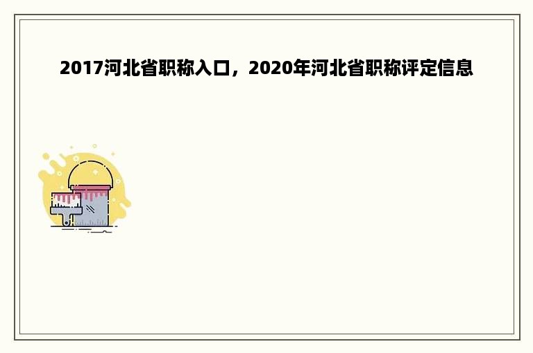 2017河北省职称入口，2020年河北省职称评定信息