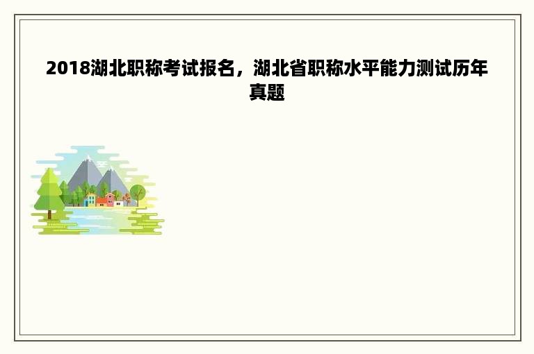 2018湖北职称考试报名，湖北省职称水平能力测试历年真题