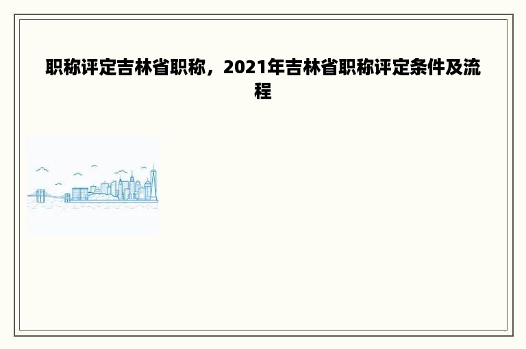 职称评定吉林省职称，2021年吉林省职称评定条件及流程