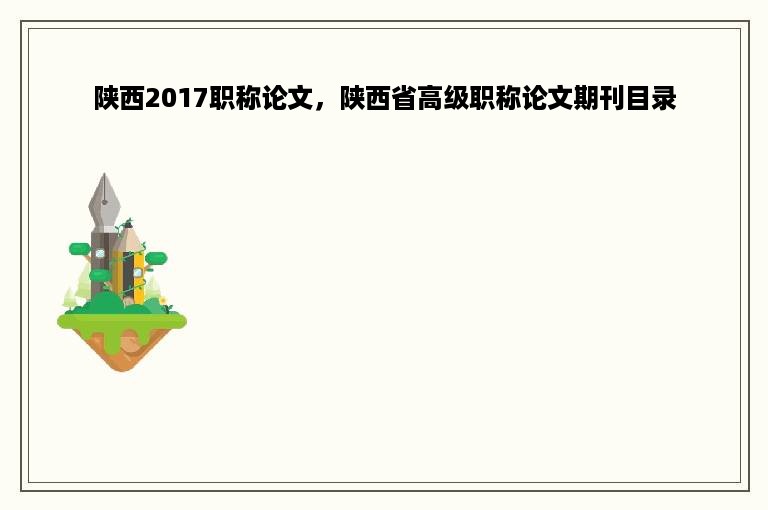 陕西2017职称论文，陕西省高级职称论文期刊目录