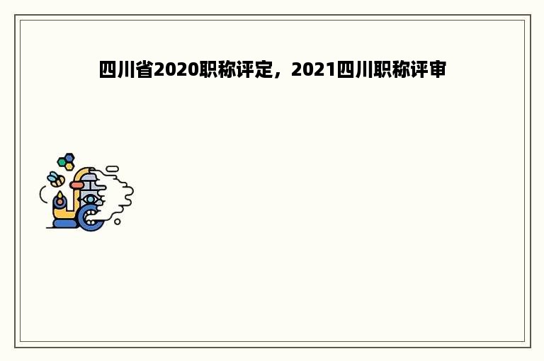 四川省2020职称评定，2021四川职称评审