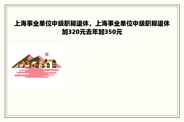 上海事业单位中级职称退休，上海事业单位中级职称退休加320元去年加350元