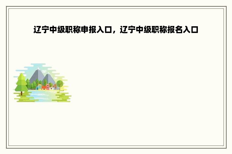 辽宁中级职称申报入口，辽宁中级职称报名入口