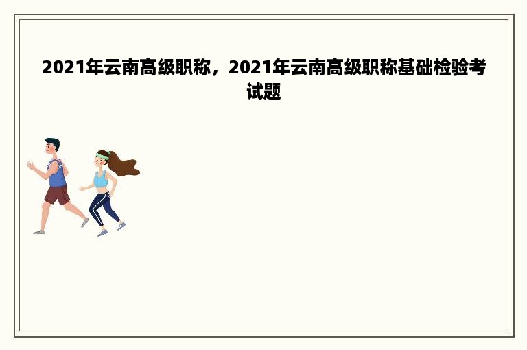 2021年云南高级职称，2021年云南高级职称基础检验考试题