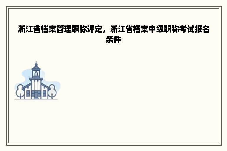 浙江省档案管理职称评定，浙江省档案中级职称考试报名条件