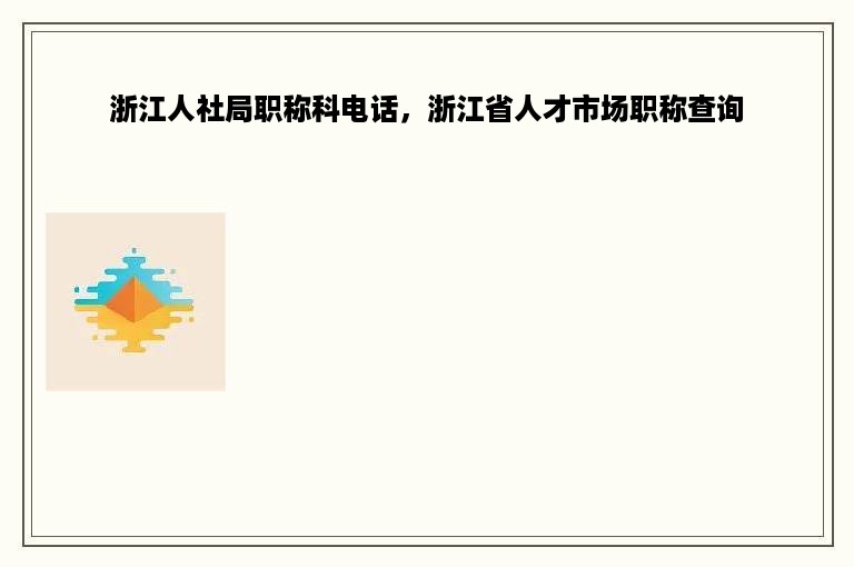 浙江人社局职称科电话，浙江省人才市场职称查询