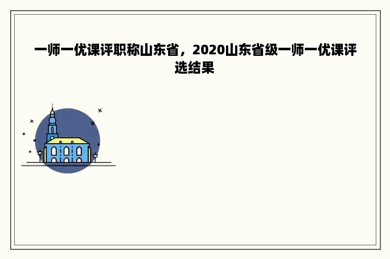 一师一优课评职称山东省，2020山东省级一师一优课评选结果