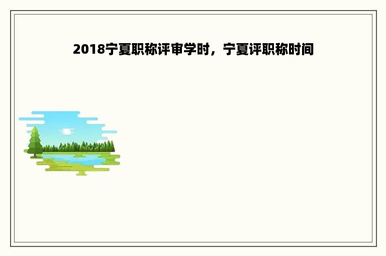 2018宁夏职称评审学时，宁夏评职称时间