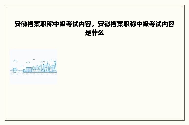 安徽档案职称中级考试内容，安徽档案职称中级考试内容是什么