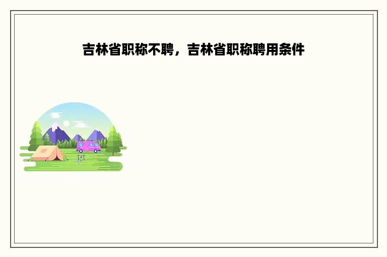 吉林省职称不聘，吉林省职称聘用条件