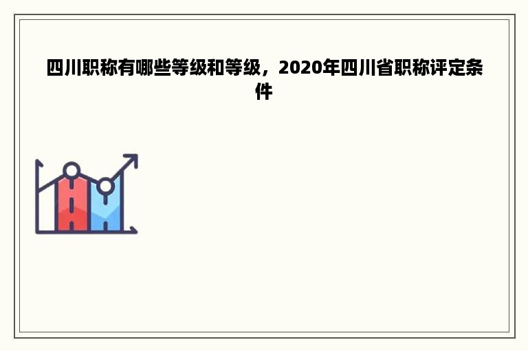 四川职称有哪些等级和等级，2020年四川省职称评定条件