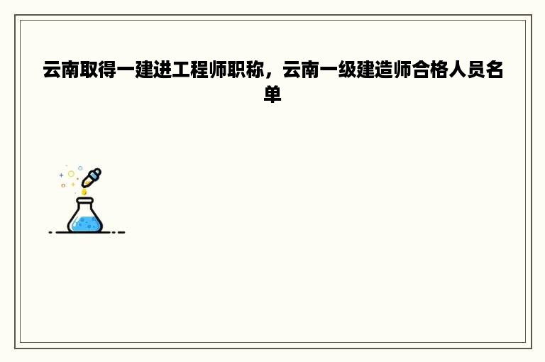 云南取得一建进工程师职称，云南一级建造师合格人员名单