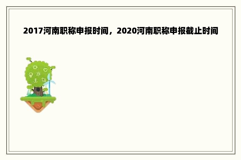 2017河南职称申报时间，2020河南职称申报截止时间