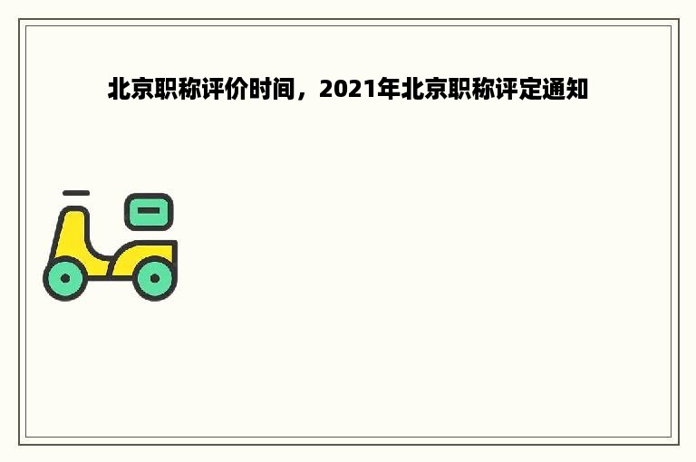 北京职称评价时间，2021年北京职称评定通知