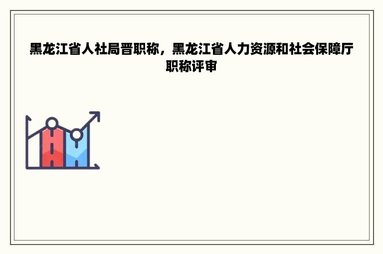 黑龙江省人社局晋职称，黑龙江省人力资源和社会保障厅职称评审