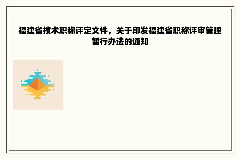 福建省技术职称评定文件，关于印发福建省职称评审管理暂行办法的通知