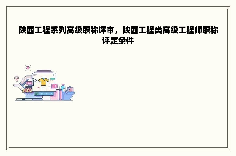 陕西工程系列高级职称评审，陕西工程类高级工程师职称评定条件