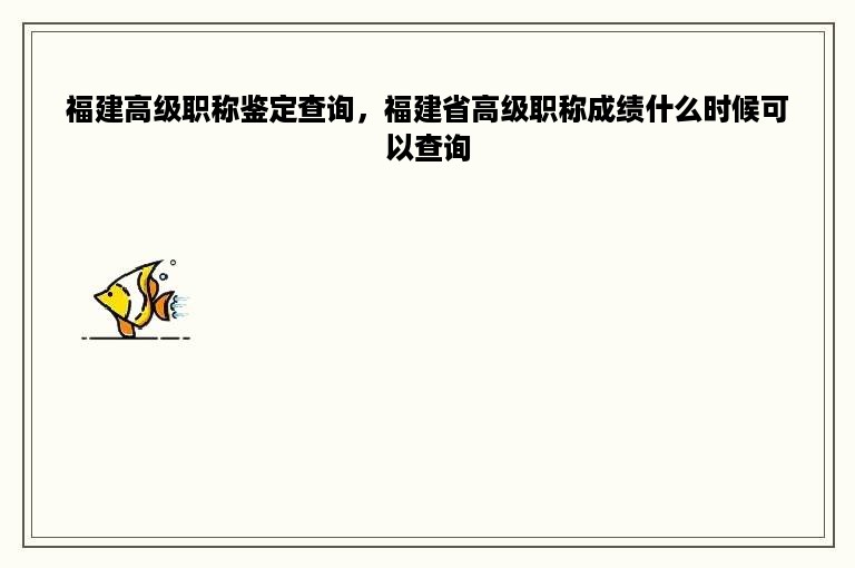 福建高级职称鉴定查询，福建省高级职称成绩什么时候可以查询