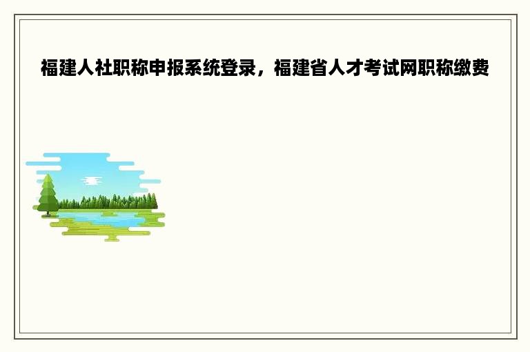 福建人社职称申报系统登录，福建省人才考试网职称缴费