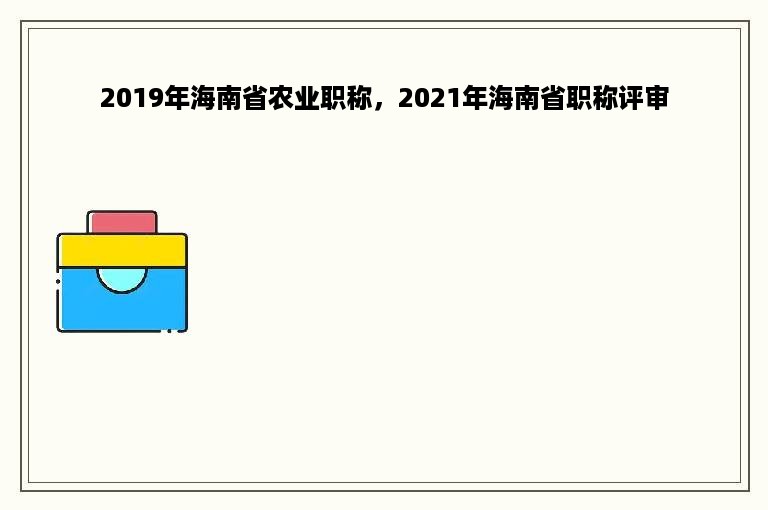 2019年海南省农业职称，2021年海南省职称评审