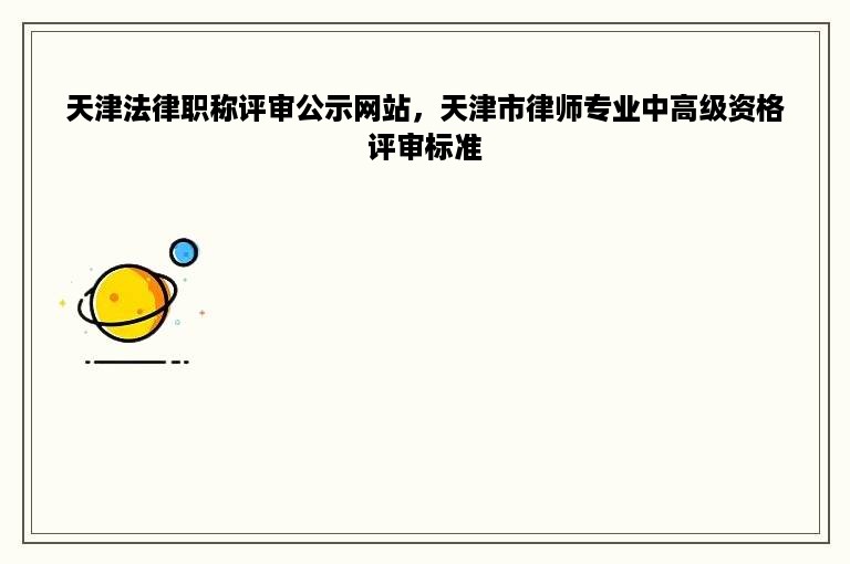 天津法律职称评审公示网站，天津市律师专业中高级资格评审标准