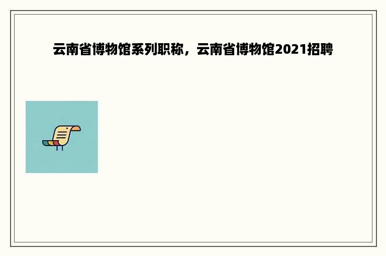 云南省博物馆系列职称，云南省博物馆2021招聘