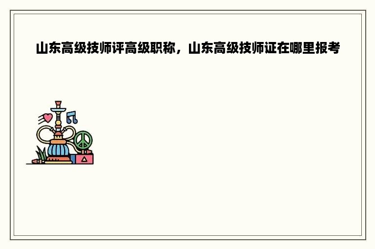 山东高级技师评高级职称，山东高级技师证在哪里报考