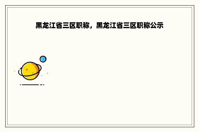 黑龙江省三区职称，黑龙江省三区职称公示